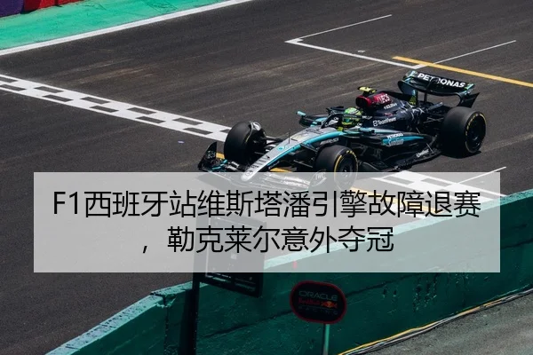F1西班牙站维斯塔潘引擎故障退赛，勒克莱尔意外夺冠