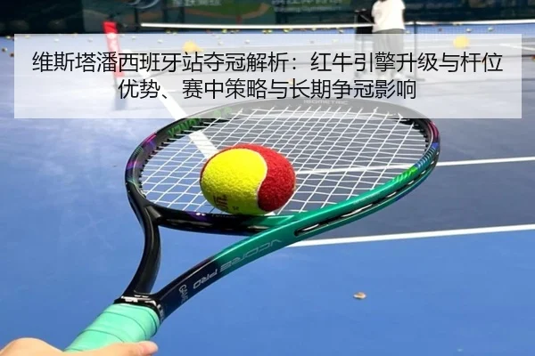 维斯塔潘西班牙站夺冠解析：红牛引擎升级与杆位优势、赛中策略与长期争冠影响