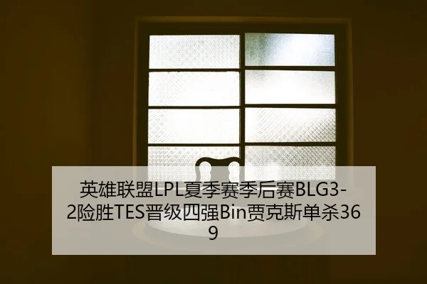 英雄联盟LPL夏季赛季后赛BLG3-2险胜TES晋级四强Bin贾克斯单杀369