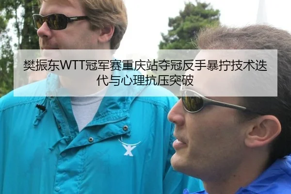 樊振东WTT冠军赛重庆站夺冠反手暴拧技术迭代与心理抗压突破