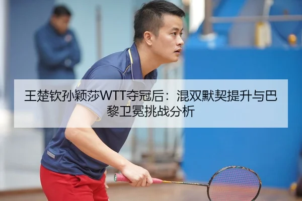 王楚钦孙颖莎WTT夺冠后：混双默契提升与巴黎卫冕挑战分析