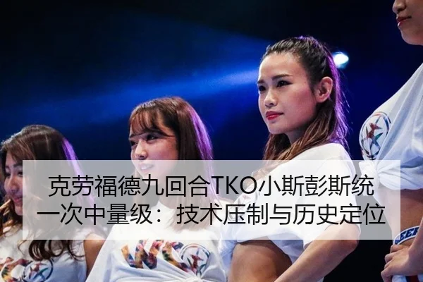 克劳福德九回合TKO小斯彭斯统一次中量级：技术压制与历史定位
