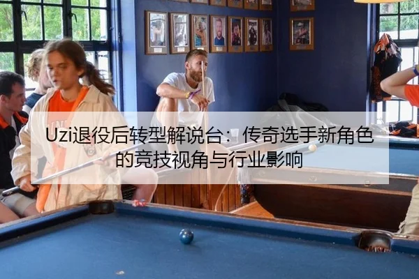 Uzi退役后转型解说台：传奇选手新角色的竞技视角与行业影响