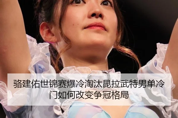 骆建佑世锦赛爆冷淘汰昆拉武特男单冷门如何改变争冠格局